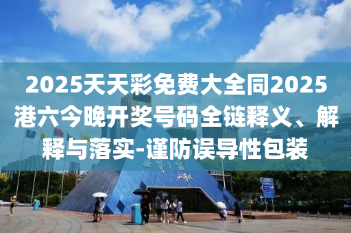 2025天天彩免費大全同2025港六今晚開獎號碼全鏈釋義、解釋與落實-謹(jǐn)防誤導(dǎo)性包裝