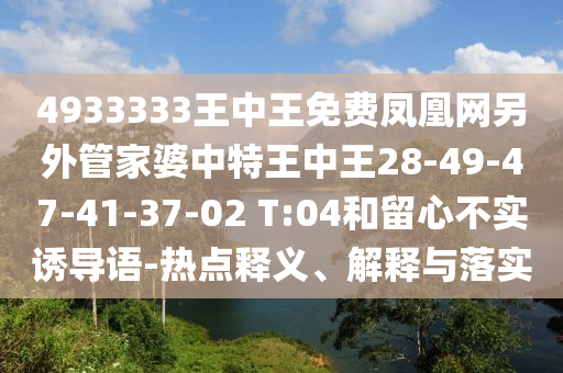 4933333王中王免費(fèi)鳳凰網(wǎng)另外管家婆中特王中王28-49-47-41-37-02 T:04和留心不實(shí)誘導(dǎo)語(yǔ)-熱點(diǎn)釋義、解釋與落實(shí)