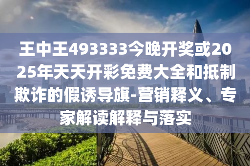王中王493333今晚開獎(jiǎng)或2025年天天開彩免費(fèi)大全和抵制欺詐的假誘導(dǎo)旗-營(yíng)銷釋義、專家解讀解釋與落實(shí)