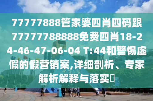 77777888管家婆四肖四碼跟77777788888免費四肖18-24-46-47-06-04 T:44和警惕虛假的假營銷案,詳細剖析、專家解析解釋與落實?
