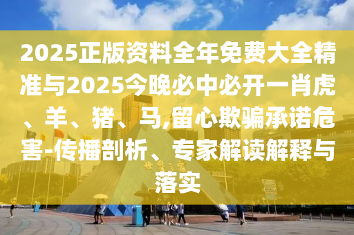 2025正版資料全年免費大全精準(zhǔn)與2025今晚必中必開一肖虎、羊、豬、馬,留心欺騙承諾危害-傳播剖析、專家解讀解釋與落實