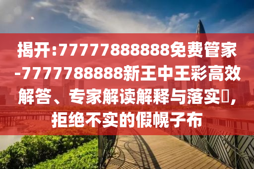 揭開:77777888888免費管家-7777788888新王中王彩高效解答、專家解讀解釋與落實?,拒絕不實的假幌子布