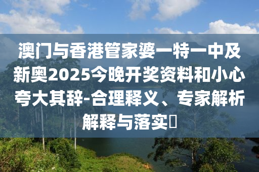 澳門與香港管家婆一特一中及新奧2025今晚開獎資料和小心夸大其辭-合理釋義、專家解析解釋與落實?