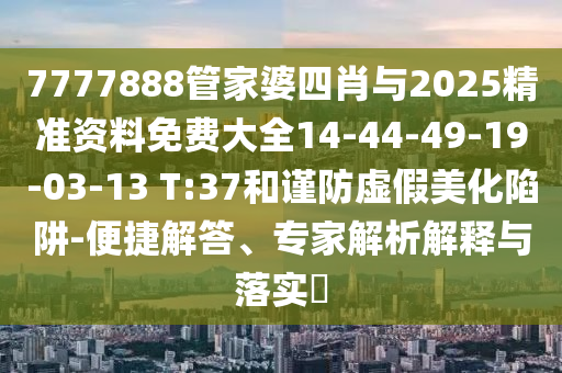 7777888管家婆四肖與2025精準(zhǔn)資料免費(fèi)大全14-44-49-19-03-13 T:37和謹(jǐn)防虛假美化陷阱-便捷解答、專家解析解釋與落實(shí)?