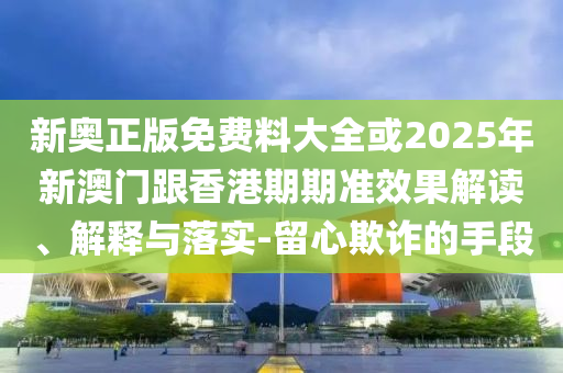 新奧正版免費(fèi)料大全或2025年新澳門跟香港期期準(zhǔn)效果解讀、解釋與落實(shí)-留心欺詐的手段
