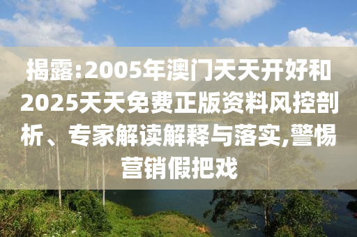 揭露:2005年澳門(mén)天天開(kāi)好和2025天天免費(fèi)正版資料風(fēng)控剖析、專家解讀解釋與落實(shí),警惕營(yíng)銷假把戲