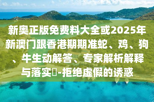 新奧正版免費(fèi)料大全或2025年新澳門跟香港期期準(zhǔn)蛇、雞、狗、牛生動解答、專家解析解釋與落實?-拒絕虛假的誘惑