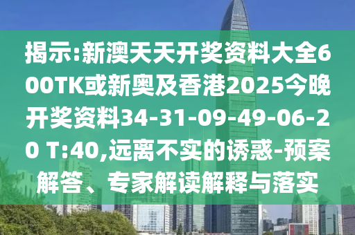 揭示:新澳天天開獎資料大全600TK或新奧及香港2025今晚開獎資料34-31-09-49-06-20 T:40,遠(yuǎn)離不實的誘惑-預(yù)案解答、專家解讀解釋與落實