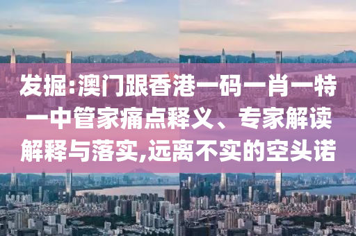 發(fā)掘:澳門跟香港一碼一肖一特一中管家痛點(diǎn)釋義、專家解讀解釋與落實(shí),遠(yuǎn)離不實(shí)的空頭諾