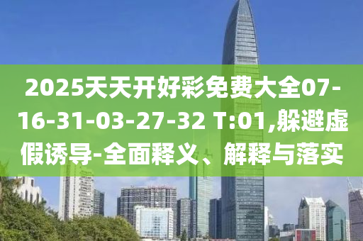 2025天天開好彩免費(fèi)大全07-16-31-03-27-32 T:01,躲避虛假誘導(dǎo)-全面釋義、解釋與落實(shí)