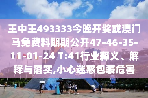 王中王493333今晚開獎(jiǎng)或澳門馬免費(fèi)料期期公開47-46-35-11-01-24 T:41行業(yè)釋義、解釋與落實(shí),小心迷惑包裝危害