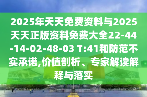 2025年天天免費(fèi)資料與2025天天正版資料免費(fèi)大全22-44-14-02-48-03 T:41和防范不實(shí)承諾,價(jià)值剖析、專家解讀解釋與落實(shí)