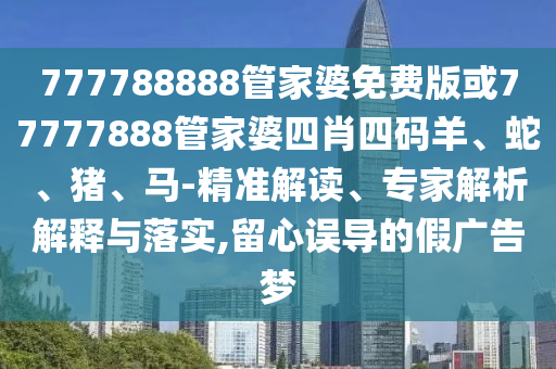 777788888管家婆免費(fèi)版或77777888管家婆四肖四碼羊、蛇、豬、馬-精準(zhǔn)解讀、專家解析解釋與落實(shí),留心誤導(dǎo)的假?gòu)V告夢(mèng)