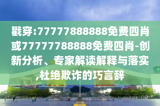 戳穿:77777888888免費四肖或77777788888免費四肖-創(chuàng)新分析、專家解讀解釋與落實,杜絕欺詐的巧言辭