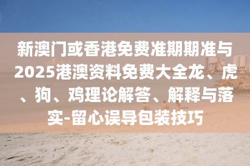 新澳門或香港免費準(zhǔn)期期準(zhǔn)與2025港澳資料免費大全龍、虎、狗、雞理論解答、解釋與落實-留心誤導(dǎo)包裝技巧