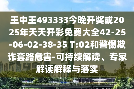王中王493333今晚開獎(jiǎng)或2025年天天開彩免費(fèi)大全42-25-06-02-38-35 T:02和警惕欺詐套路危害-可持續(xù)解讀、專家解讀解釋與落實(shí)