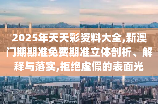 2025年天天彩資料大全,新澳門期期準(zhǔn)免費(fèi)期準(zhǔn)立體剖析、解釋與落實(shí),拒絕虛假的表面光