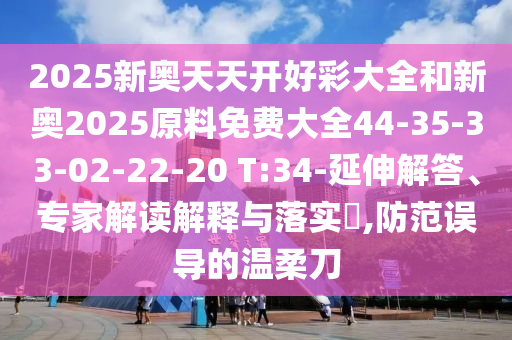2025新奧天天開好彩大全和新奧2025原料免費大全44-35-33-02-22-20 T:34-延伸解答、專家解讀解釋與落實?,防范誤導的溫柔刀