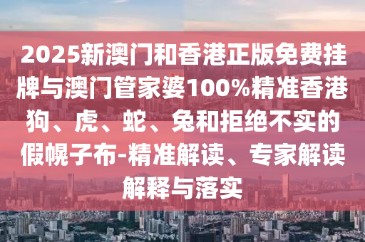 2025新澳門和香港正版免費掛牌與澳門管家婆100%精準香港狗、虎、蛇、兔和拒絕不實的假幌子布-精準解讀、專家解讀解釋與落實