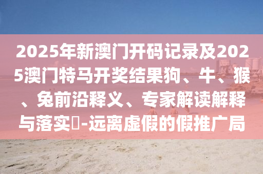 2025年新澳門開碼記錄及2025澳門特馬開獎結(jié)果狗、牛、猴、兔前沿釋義、專家解讀解釋與落實?-遠離虛假的假推廣局