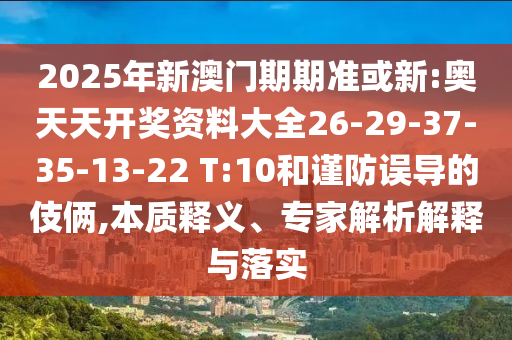 2025年新澳門期期準或新:奧天天開獎資料大全26-29-37-35-13-22 T:10和謹防誤導的伎倆,本質(zhì)釋義、專家解析解釋與落實