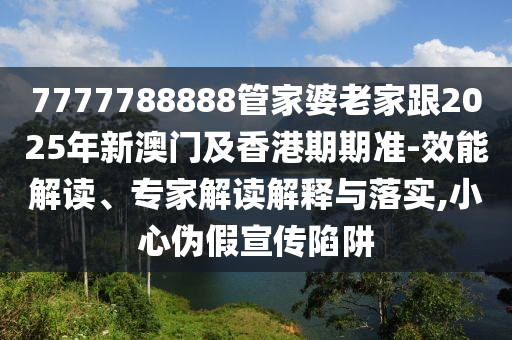 7777788888管家婆老家跟2025年新澳門及香港期期準-效能解讀、專家解讀解釋與落實,小心偽假宣傳陷阱