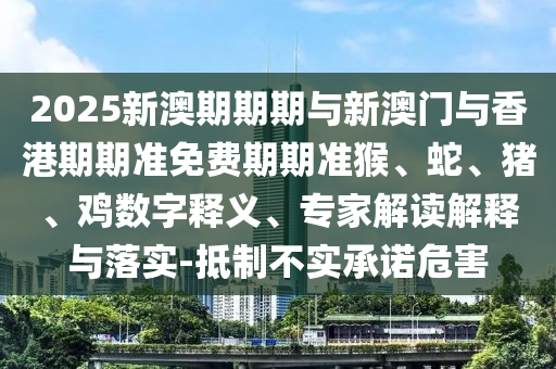 2025新澳期期期與新澳門與香港期期準免費期期準猴、蛇、豬、雞數(shù)字釋義、專家解讀解釋與落實-抵制不實承諾危害