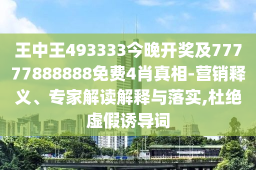 王中王493333今晚開獎及77777888888免費4肖真相-營銷釋義、專家解讀解釋與落實,杜絕虛假誘導詞