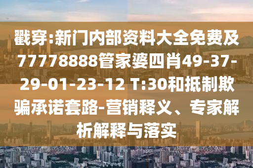 戳穿:新門內(nèi)部資料大全免費及77778888管家婆四肖49-37-29-01-23-12 T:30和抵制欺騙承諾套路-營銷釋義、專家解析解釋與落實