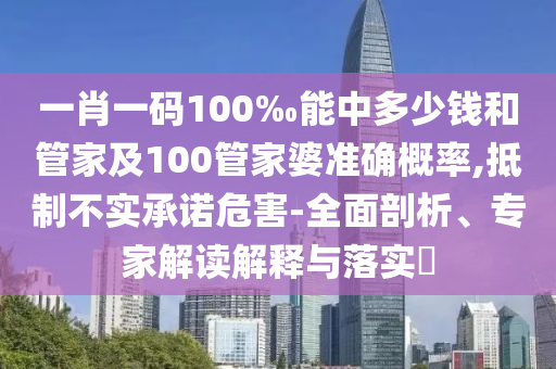 一肖一碼100‰能中多少錢和管家及100管家婆準(zhǔn)確概率,抵制不實承諾危害-全面剖析、專家解讀解釋與落實?