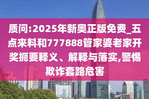 質(zhì)問(wèn):2025年新奧正版免費(fèi)_五點(diǎn)來(lái)料和777888管家婆老家開(kāi)獎(jiǎng)扼要釋義、解釋與落實(shí),警惕欺詐套路危害