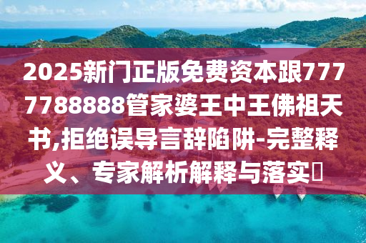 2025新門正版免費(fèi)資本跟7777788888管家婆王中王佛祖天書,拒絕誤導(dǎo)言辭陷阱-完整釋義、專家解析解釋與落實(shí)?