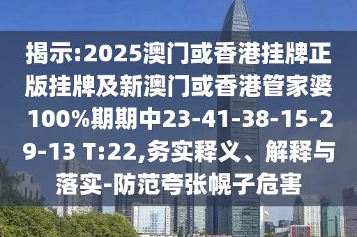 揭示:2025澳門或香港掛牌正版掛牌及新澳門或香港管家婆100%期期中23-41-38-15-29-13 T:22,務(wù)實(shí)釋義、解釋與落實(shí)-防范夸張幌子危害