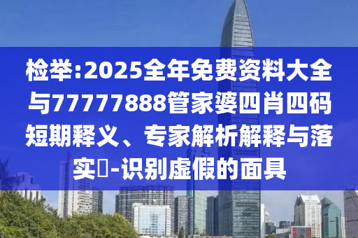 檢舉:2025全年免費(fèi)資料大全與77777888管家婆四肖四碼短期釋義、專家解析解釋與落實(shí)?-識(shí)別虛假的面具