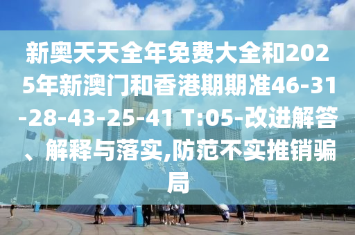 新奧天天全年免費(fèi)大全和2025年新澳門和香港期期準(zhǔn)46-31-28-43-25-41 T:05-改進(jìn)解答、解釋與落實(shí),防范不實(shí)推銷騙局