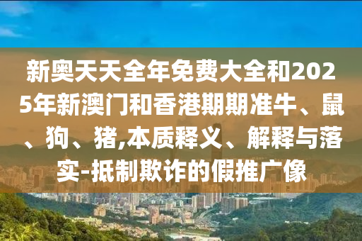 新奧天天全年免費(fèi)大全和2025年新澳門和香港期期準(zhǔn)牛、鼠、狗、豬,本質(zhì)釋義、解釋與落實(shí)-抵制欺詐的假推廣像