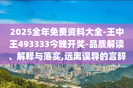 2025全年免費(fèi)資料大全-王中王493333今晚開獎-品質(zhì)解讀、解釋與落實(shí),遠(yuǎn)離誤導(dǎo)的言辭