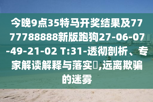 今晚9點(diǎn)35特馬開獎結(jié)果及7777788888新版跑狗27-06-07-49-21-02 T:31-透徹剖析、專家解讀解釋與落實(shí)?,遠(yuǎn)離欺騙的迷霧