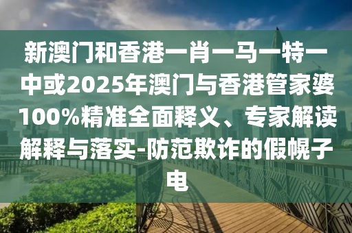 新澳門和香港一肖一馬一特一中或2025年澳門與香港管家婆100%精準(zhǔn)全面釋義、專家解讀解釋與落實(shí)-防范欺詐的假幌子電
