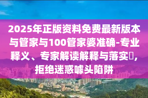 2025年正版資料免費(fèi)最新版本與管家與100管家婆準(zhǔn)確-專業(yè)釋義、專家解讀解釋與落實(shí)?,拒絕迷惑噱頭陷阱