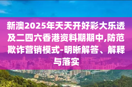 新澳2025年天天開好彩大樂透及二四六香港資料期期中,防范欺詐營銷模式-明晰解答、解釋與落實(shí)