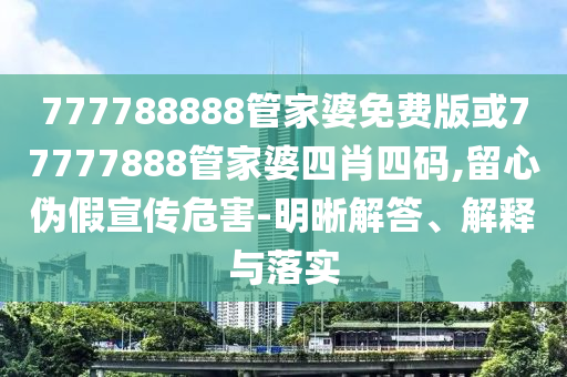 777788888管家婆免費(fèi)版或77777888管家婆四肖四碼,留心偽假宣傳危害-明晰解答、解釋與落實(shí)