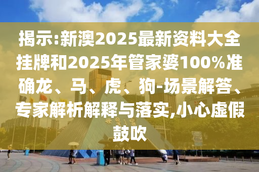 揭示:新澳2025最新資料大全掛牌和2025年管家婆100%準確龍、馬、虎、狗-場景解答、專家解析解釋與落實,小心虛假鼓吹
