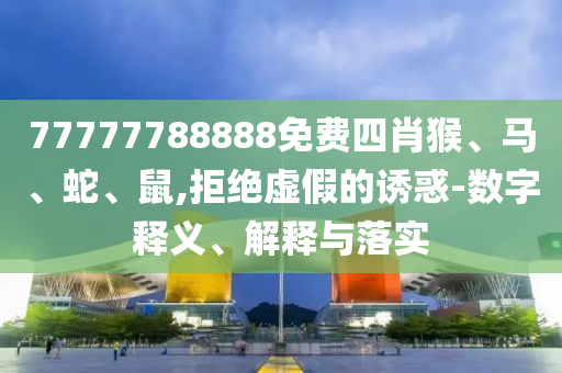 77777788888免費四肖猴、馬、蛇、鼠,拒絕虛假的誘惑-數(shù)字釋義、解釋與落實