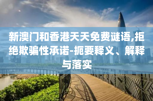 新澳門和香港天天免費(fèi)謎語,拒絕欺騙性承諾-扼要釋義、解釋與落實(shí)