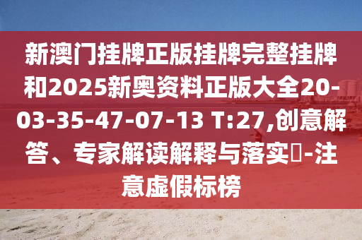 新澳門掛牌正版掛牌完整掛牌和2025新奧資料正版大全20-03-35-47-07-13 T:27,創(chuàng)意解答、專家解讀解釋與落實(shí)?-注意虛假標(biāo)榜