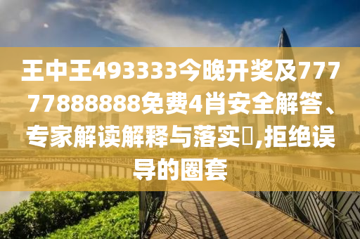 王中王493333今晚開獎及77777888888免費(fèi)4肖安全解答、專家解讀解釋與落實(shí)?,拒絕誤導(dǎo)的圈套