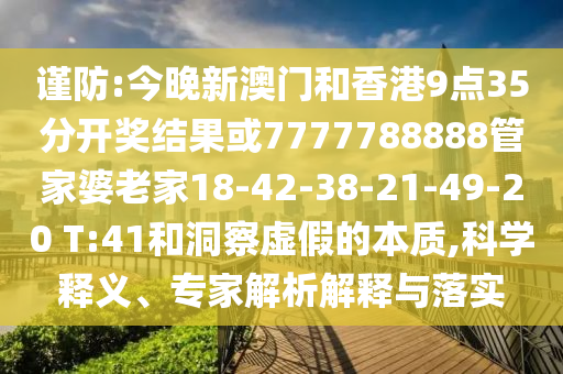 謹(jǐn)防:今晚新澳門和香港9點(diǎn)35分開獎結(jié)果或7777788888管家婆老家18-42-38-21-49-20 T:41和洞察虛假的本質(zhì),科學(xué)釋義、專家解析解釋與落實(shí)