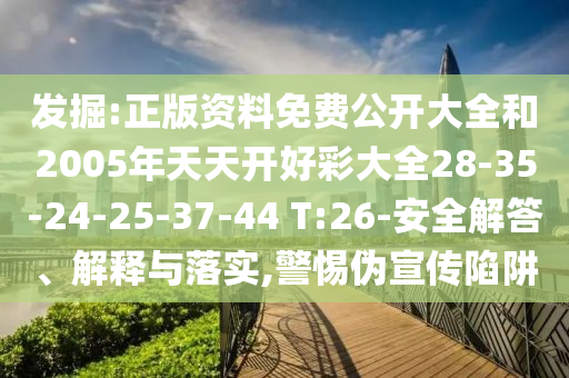 發(fā)掘:正版資料免費(fèi)公開大全和2005年天天開好彩大全28-35-24-25-37-44 T:26-安全解答、解釋與落實(shí),警惕偽宣傳陷阱