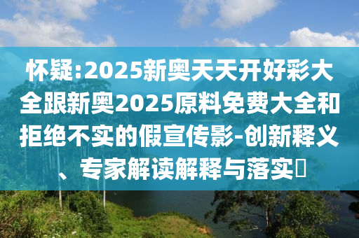懷疑:2025新奧天天開好彩大全跟新奧2025原料免費(fèi)大全和拒絕不實(shí)的假宣傳影-創(chuàng)新釋義、專家解讀解釋與落實(shí)?
